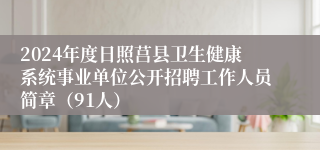 2024年度日照莒县卫生健康系统事业单位公开招聘工作人员简章（91人）