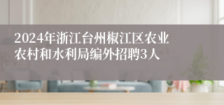 2024年浙江台州椒江区农业农村和水利局编外招聘3人