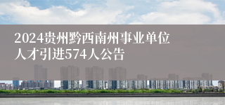 2024贵州黔西南州事业单位人才引进574人公告