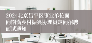 2024北京昌平区事业单位面向期满乡村振兴协理员定向招聘面试通知