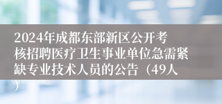 2024年成都东部新区公开考核招聘医疗卫生事业单位急需紧缺专业技术人员的公告（49人）