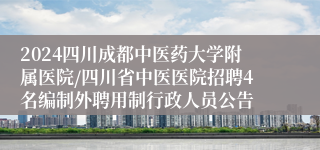 2024四川成都中医药大学附属医院/四川省中医医院招聘4名编制外聘用制行政人员公告