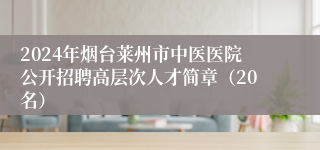 2024年烟台莱州市中医医院公开招聘高层次人才简章（20名）