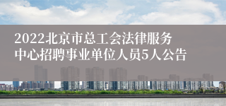 2022北京市总工会法律服务中心招聘事业单位人员5人公告