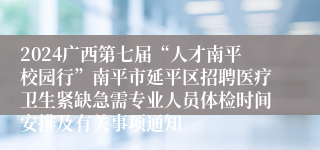 2024广西第七届“人才南平校园行”南平市延平区招聘医疗卫生紧缺急需专业人员体检时间安排及有关事项通知