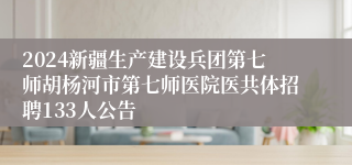 2024新疆生产建设兵团第七师胡杨河市第七师医院医共体招聘133人公告