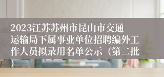 2023江苏苏州市昆山市交通运输局下属事业单位招聘编外工作人员拟录用名单公示（第二批）