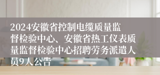 2024安徽省控制电缆质量监督检验中心、安徽省热工仪表质量监督检验中心招聘劳务派遣人员9人公告