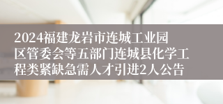 2024福建龙岩市连城工业园区管委会等五部门连城县化学工程类紧缺急需人才引进2人公告