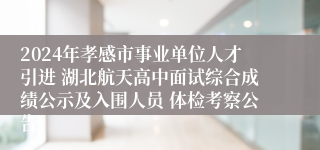 2024年孝感市事业单位人才引进 湖北航天高中面试综合成绩公示及入围人员 体检考察公告