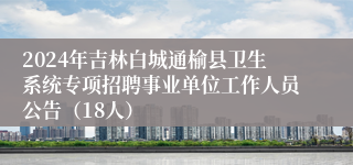 2024年吉林白城通榆县卫生系统专项招聘事业单位工作人员公告（18人）