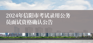 2024年信阳市考试录用公务员面试资格确认公告