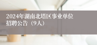 2024年湖南北塔区事业单位招聘公告（9人）