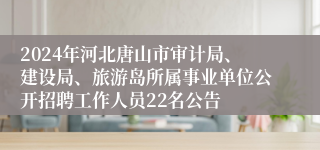 2024年河北唐山市审计局、建设局、旅游岛所属事业单位公开招聘工作人员22名公告