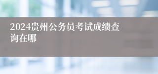 2024贵州公务员考试成绩查询在哪