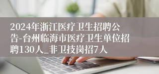 2024年浙江医疗卫生招聘公告-台州临海市医疗卫生单位招聘130人_非卫技岗招7人