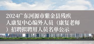 2024广东河源市紫金县残疾人康复中心编外人员（康复老师）招聘拟聘用人员名单公示