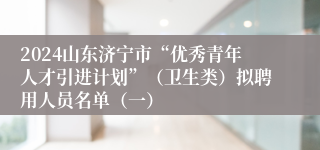2024山东济宁市“优秀青年人才引进计划”（卫生类）拟聘用人员名单（一）