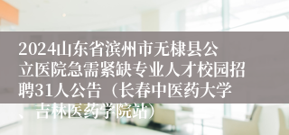 2024山东省滨州市无棣县公立医院急需紧缺专业人才校园招聘31人公告（长春中医药大学、吉林医药学院站）