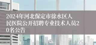 2024年河北保定市徐水区人民医院公开招聘专业技术人员20名公告