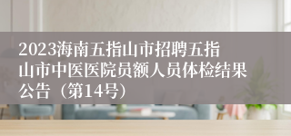 2023海南五指山市招聘五指山市中医医院员额人员体检结果公告（第14号）