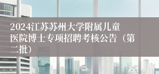 2024江苏苏州大学附属儿童医院博士专项招聘考核公告（第二批）