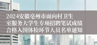 2024安徽亳州市面向村卫生室服务大学生专项招聘笔试成绩合格入围体检环节人员名单通知