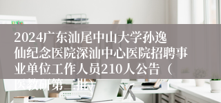 2024广东汕尾中山大学孙逸仙纪念医院深汕中心医院招聘事业单位工作人员210人公告（医教研第三批） 