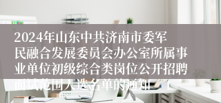 2024年山东中共济南市委军民融合发展委员会办公室所属事业单位初级综合类岗位公开招聘面试范围人选名单的通知