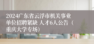 2024广东省云浮市机关事业单位招聘紧缺 人才6人公告（重庆大学专场）