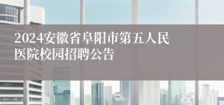 2024安徽省阜阳市第五人民医院校园招聘公告