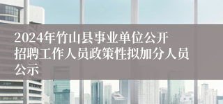 2024年竹山县事业单位公开招聘工作人员政策性拟加分人员公示