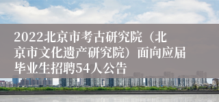 2022北京市考古研究院（北京市文化遗产研究院）面向应届毕业生招聘54人公告