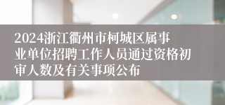 2024浙江衢州市柯城区属事业单位招聘工作人员通过资格初审人数及有关事项公布