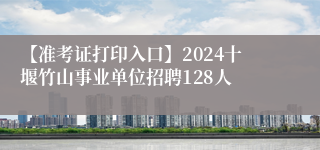 【准考证打印入口】2024十堰竹山事业单位招聘128人