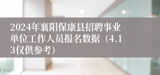 2024年襄阳保康县招聘事业单位工作人员报名数据（4.13仅供参考）