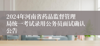 2024年河南省药品监督管理局统一考试录用公务员面试确认公告