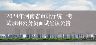 2024年河南省审计厅统一考试录用公务员面试确认公告