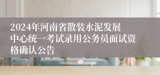 2024年河南省散装水泥发展中心统一考试录用公务员面试资格确认公告