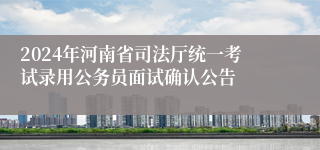 2024年河南省司法厅统一考试录用公务员面试确认公告