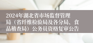 2024年湖北省市场监督管理局（省纤维检验局及各分局、食品稽查局）公务员资格复审公告