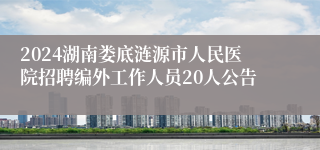 2024湖南娄底涟源市人民医院招聘编外工作人员20人公告