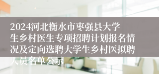 2024河北衡水市枣强县大学生乡村医生专项招聘计划报名情况及定向选聘大学生乡村医拟聘人员名单公示