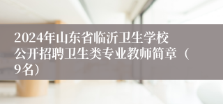 2024年山东省临沂卫生学校公开招聘卫生类专业教师简章（9名）