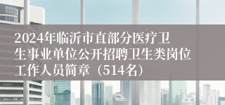 2024年临沂市直部分医疗卫生事业单位公开招聘卫生类岗位工作人员简章（514名）