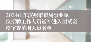 2024山东滨州市市属事业单位招聘工作人员递补进入面试资格审查范围人员名单