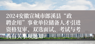 2024安徽宣城市郎溪县“政聘企用”事业单位储备人才引进资格复审、双选面试、考试与考核有关事项通知