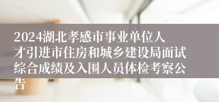 2024湖北孝感市事业单位人才引进市住房和城乡建设局面试综合成绩及入围人员体检考察公告