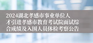 2024湖北孝感市事业单位人才引进孝感市教育考试院面试综合成绩及入围人员体检考察公告