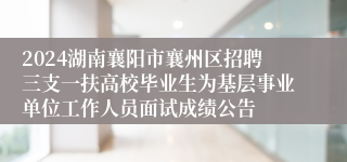 2024湖南襄阳市襄州区招聘三支一扶高校毕业生为基层事业单位工作人员面试成绩公告